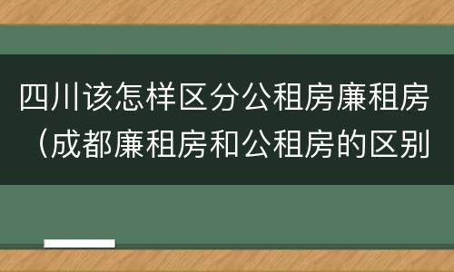 四川该怎样区分公租房廉租房（成都廉租房和公租房的区别）