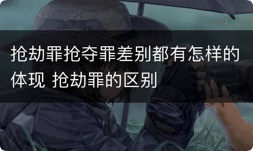 抢劫罪抢夺罪差别都有怎样的体现 抢劫罪的区别