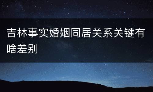 吉林事实婚姻同居关系关键有啥差别