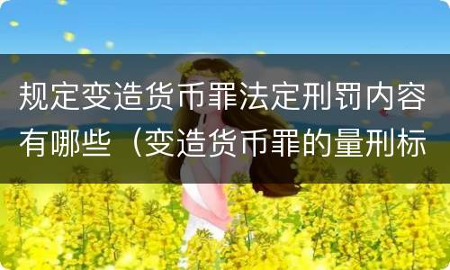 规定变造货币罪法定刑罚内容有哪些（变造货币罪的量刑标准）