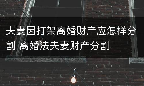 夫妻因打架离婚财产应怎样分割 离婚法夫妻财产分割