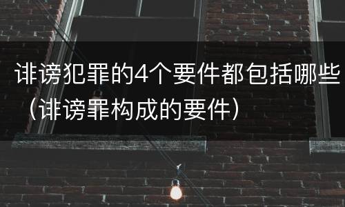 诽谤犯罪的4个要件都包括哪些（诽谤罪构成的要件）