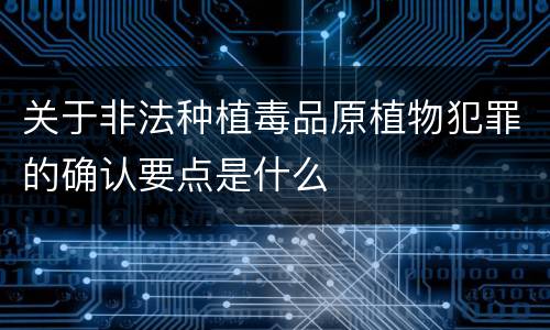 关于非法种植毒品原植物犯罪的确认要点是什么