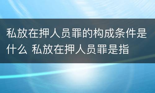 私放在押人员罪的构成条件是什么 私放在押人员罪是指
