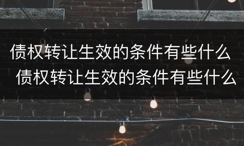 债权转让生效的条件有些什么 债权转让生效的条件有些什么规定