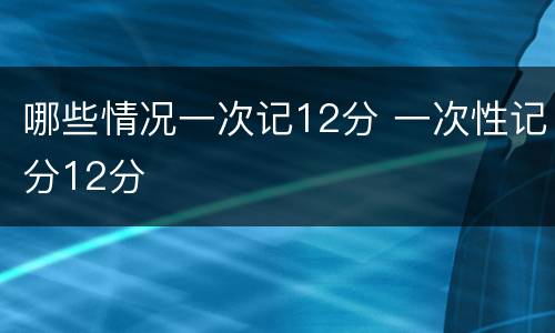 哪些情况一次记12分 一次性记分12分