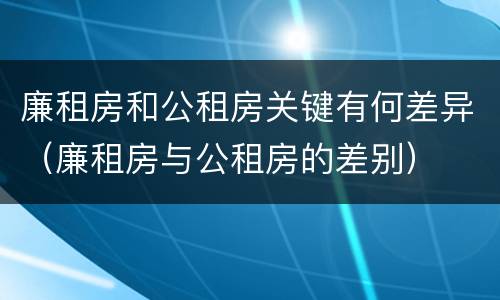 廉租房和公租房关键有何差异（廉租房与公租房的差别）