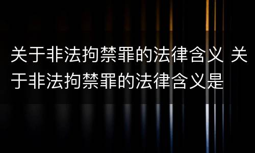 关于非法拘禁罪的法律含义 关于非法拘禁罪的法律含义是