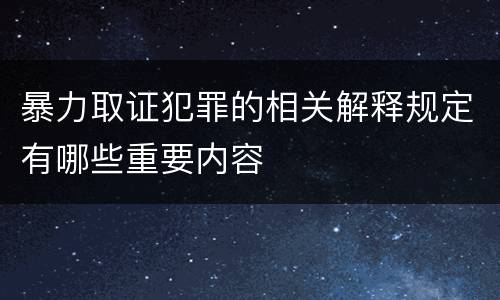 暴力取证犯罪的相关解释规定有哪些重要内容