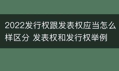 2022发行权跟发表权应当怎么样区分 发表权和发行权举例