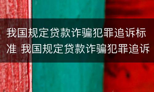 我国规定贷款诈骗犯罪追诉标准 我国规定贷款诈骗犯罪追诉标准是什么