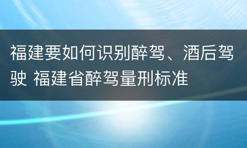 福建要如何识别醉驾、酒后驾驶 福建省醉驾量刑标准