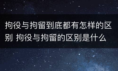 拘役与拘留到底都有怎样的区别 拘役与拘留的区别是什么