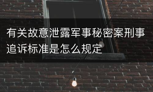 有关故意泄露军事秘密案刑事追诉标准是怎么规定
