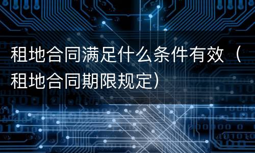 租地合同满足什么条件有效（租地合同期限规定）
