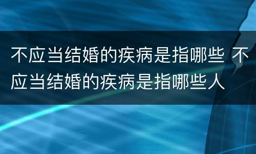 不应当结婚的疾病是指哪些 不应当结婚的疾病是指哪些人