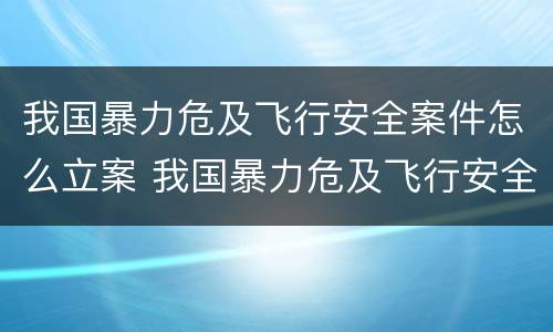我国暴力危及飞行安全案件怎么立案 我国暴力危及飞行安全案件怎么立案侦查