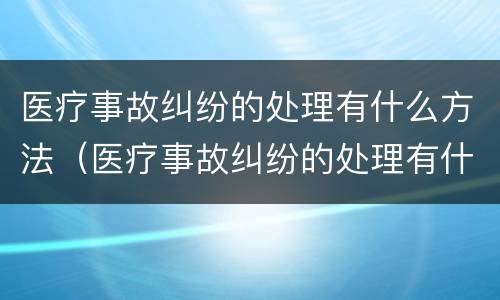 医疗事故纠纷的处理有什么方法（医疗事故纠纷的处理有什么方法和技巧）