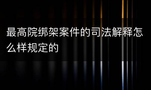 最高院绑架案件的司法解释怎么样规定的