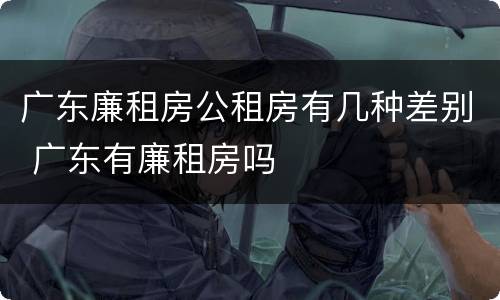 广东廉租房公租房有几种差别 广东有廉租房吗