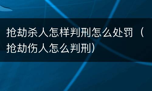 抢劫杀人怎样判刑怎么处罚（抢劫伤人怎么判刑）