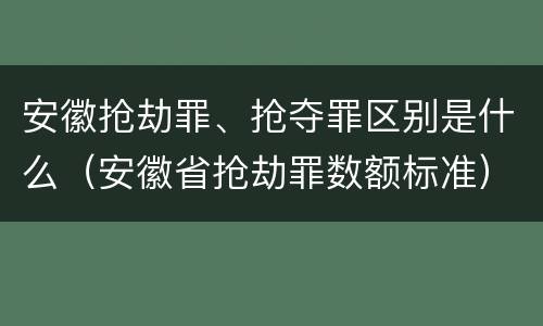 安徽抢劫罪、抢夺罪区别是什么（安徽省抢劫罪数额标准）