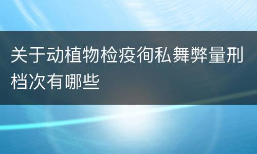 关于动植物检疫徇私舞弊量刑档次有哪些