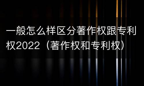 一般怎么样区分著作权跟专利权2022（著作权和专利权）