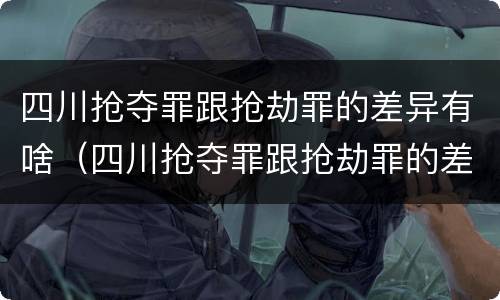 四川抢夺罪跟抢劫罪的差异有啥（四川抢夺罪跟抢劫罪的差异有啥影响）