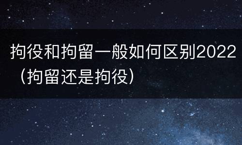 拘役和拘留一般如何区别2022（拘留还是拘役）