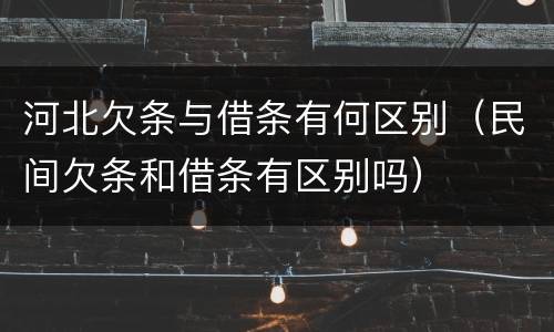 河北欠条与借条有何区别（民间欠条和借条有区别吗）