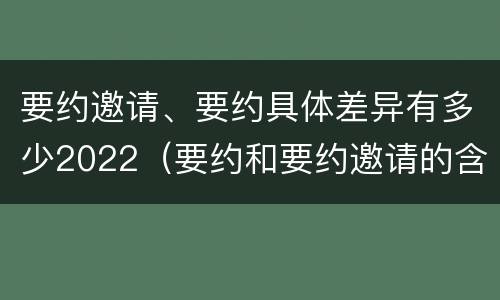要约邀请、要约具体差异有多少2022（要约和要约邀请的含义）