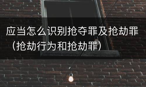 应当怎么识别抢夺罪及抢劫罪（抢劫行为和抢劫罪）