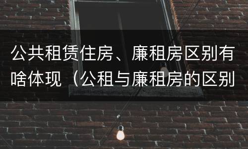公共租赁住房、廉租房区别有啥体现（公租与廉租房的区别是什么）