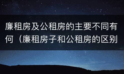 廉租房及公租房的主要不同有何（廉租房子和公租房的区别）