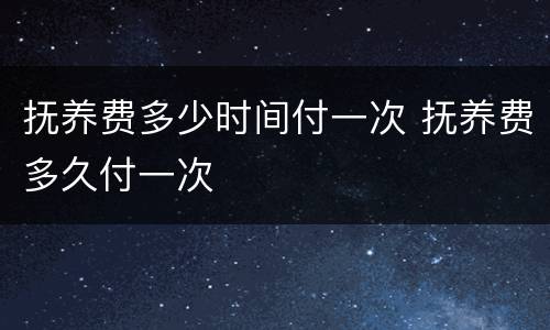 抚养费多少时间付一次 抚养费多久付一次