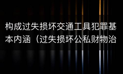 构成过失损坏交通工具犯罪基本内涵（过失损坏公私财物治安处罚法规定）