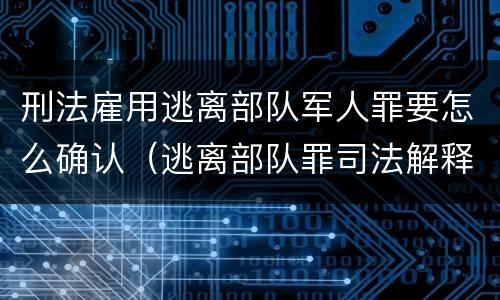 刑法雇用逃离部队军人罪要怎么确认（逃离部队罪司法解释）