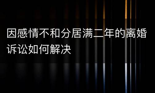因感情不和分居满二年的离婚诉讼如何解决