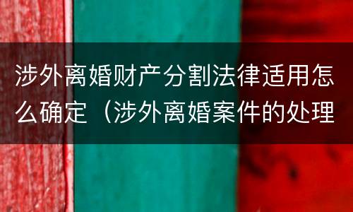 涉外离婚财产分割法律适用怎么确定（涉外离婚案件的处理原则）
