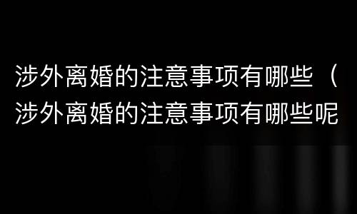 涉外离婚的注意事项有哪些（涉外离婚的注意事项有哪些呢）
