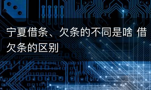 宁夏借条、欠条的不同是啥 借欠条的区别