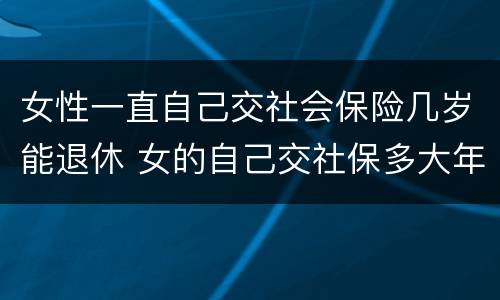 女性一直自己交社会保险几岁能退休 女的自己交社保多大年龄可以退休