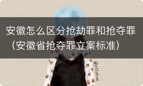安徽怎么区分抢劫罪和抢夺罪（安徽省抢夺罪立案标准）