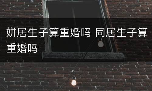姘居生子算重婚吗 同居生子算重婚吗