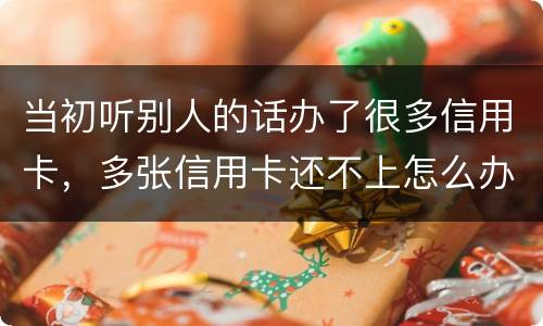 当初听别人的话办了很多信用卡，多张信用卡还不上怎么办