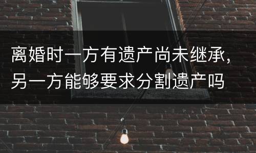离婚时一方有遗产尚未继承，另一方能够要求分割遗产吗