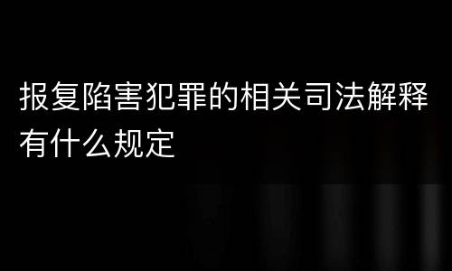 报复陷害犯罪的相关司法解释有什么规定