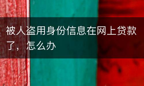 被人盗用身份信息在网上贷款了，怎么办