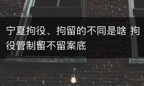 宁夏拘役、拘留的不同是啥 拘役管制留不留案底